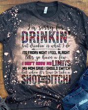I'm Sorry For The Drinkin' But Drinkin' Is What I Do Bleached Shirt